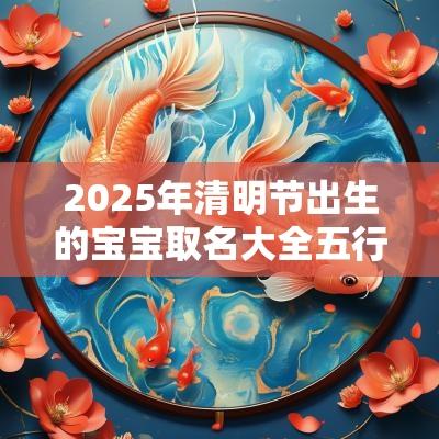 2025年清明节出生的宝宝取名大全五行八字缺木起名