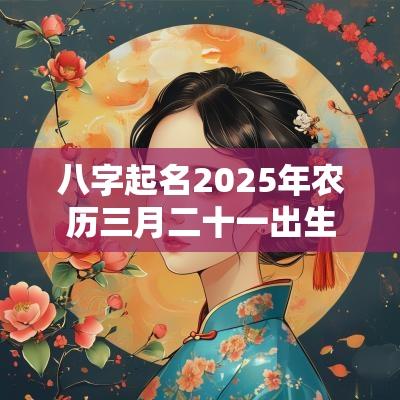 八字起名2025年农历三月二十一出生的宝宝五行旺缺