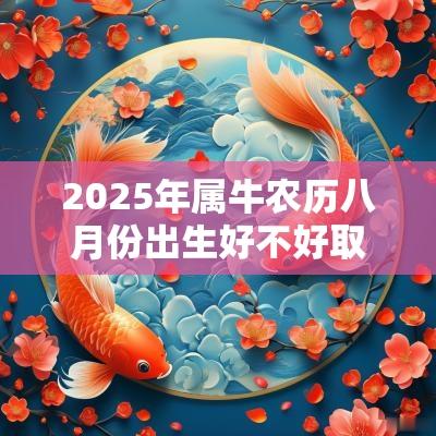 2025年属牛农历八月份出生好不好取名宜忌用字大全