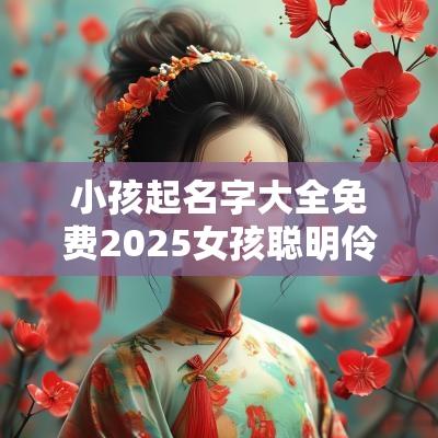 小孩起名字大全免费2025女孩聪明伶俐的女宝宝取名