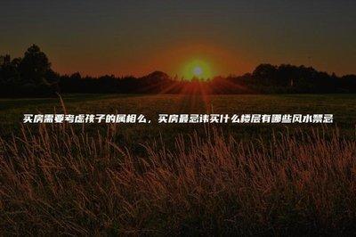买房风水忌讳你知道有哪些吗，买房最忌讳哪些楼层
