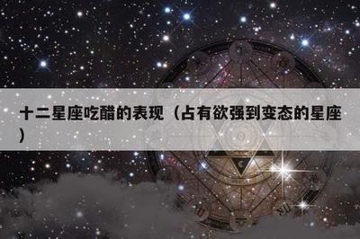 哪个星座的人最爱吃醋 什么星座的人最爱吃醋