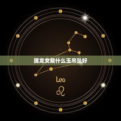 属龙一生佩戴什么吊坠 佩戴吊坠需要注意什么 属龙一生佩戴什么吊坠 佩戴吊坠需要注意什么