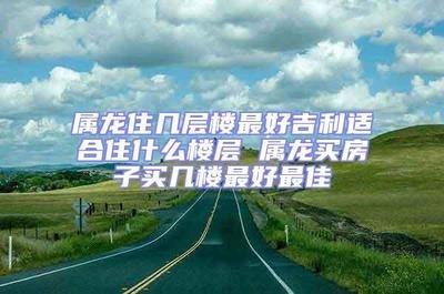 属龙住几层楼最好 住在这些楼层中最旺