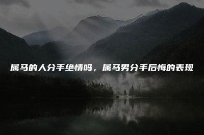 属马男分手后的表现 会后悔和你分手吗