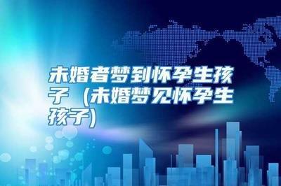 梦见生小孩是什么征兆(怀孕梦见生小孩是什么征兆)