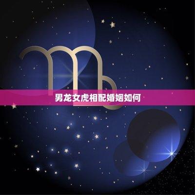虎跟龙婚姻相配吗(76男龙86女虎婚姻相配好吗)