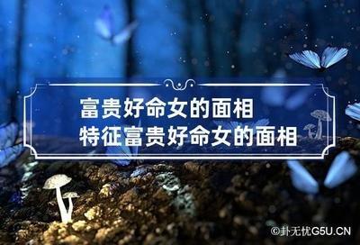 预示女人富贵面相有哪些特征 什么样的女人会富裕