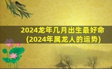 蛇年几月出生的人命好 什么月份出生的属龙人好命
