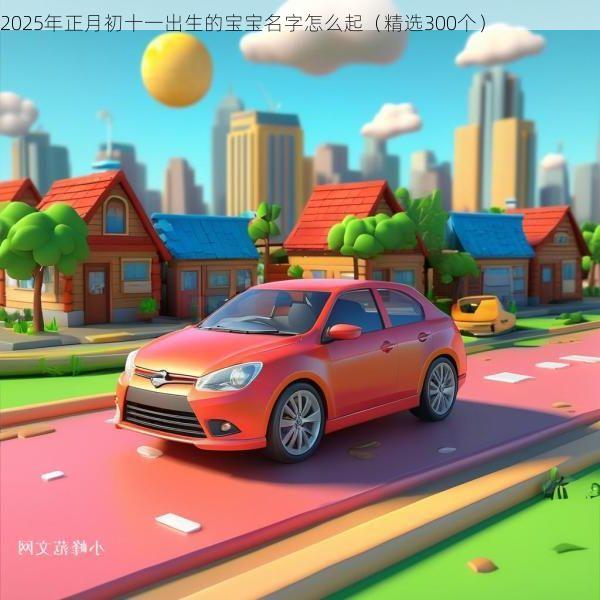 2025年正月初十一出生的宝宝名字怎么起（精选300个）