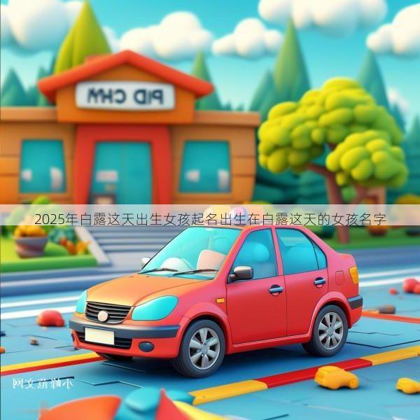 2025年白露这天出生女孩起名出生在白露这天的女孩名字