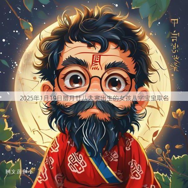 2025年1月19日腊月廿八大寒出生的女孩八字宝宝取名