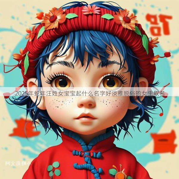 2025年蛇年汪姓女宝宝起什么名字好淡雅脱俗的女生取名