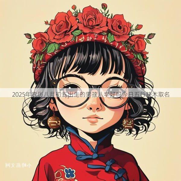2025年农历八月初五出生的男孩八字好吗今日五行缺木取名