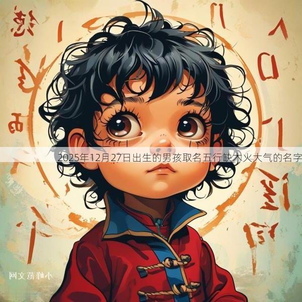 2025年12月27日出生的男孩取名五行缺木火大气的名字