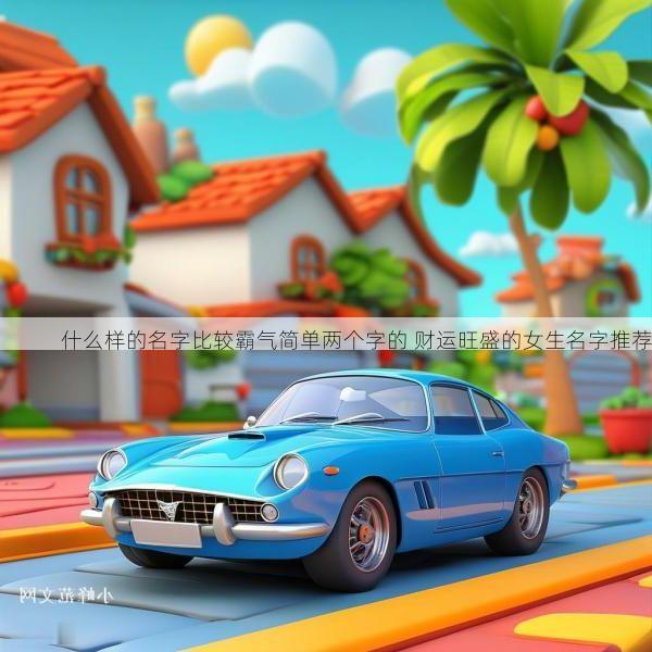 什么样的名字比较霸气简单两个字的 财运旺盛的女生名字推荐