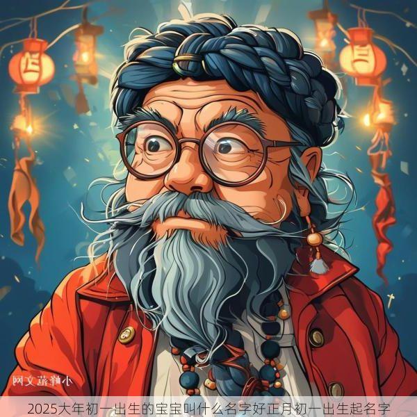 2025大年初一出生的宝宝叫什么名字好正月初一出生起名字