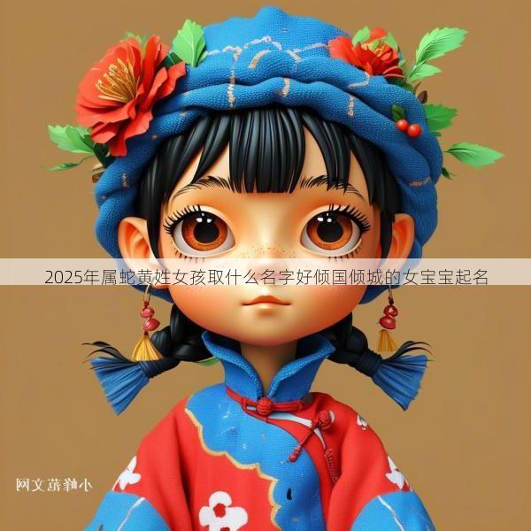 2025年属蛇黄姓女孩取什么名字好倾国倾城的女宝宝起名
