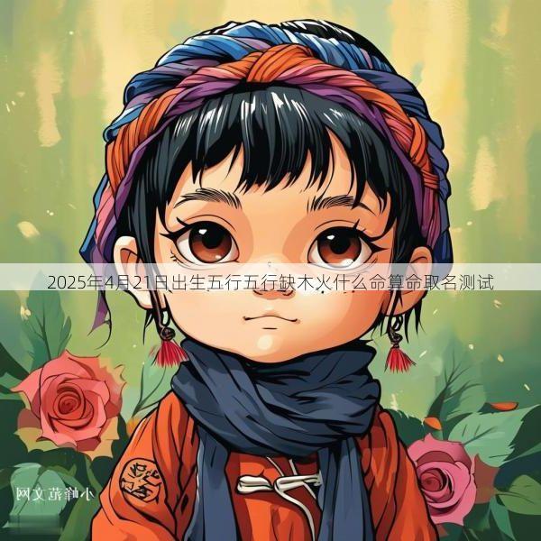 2025年4月21日出生五行五行缺木火什么命算命取名测试