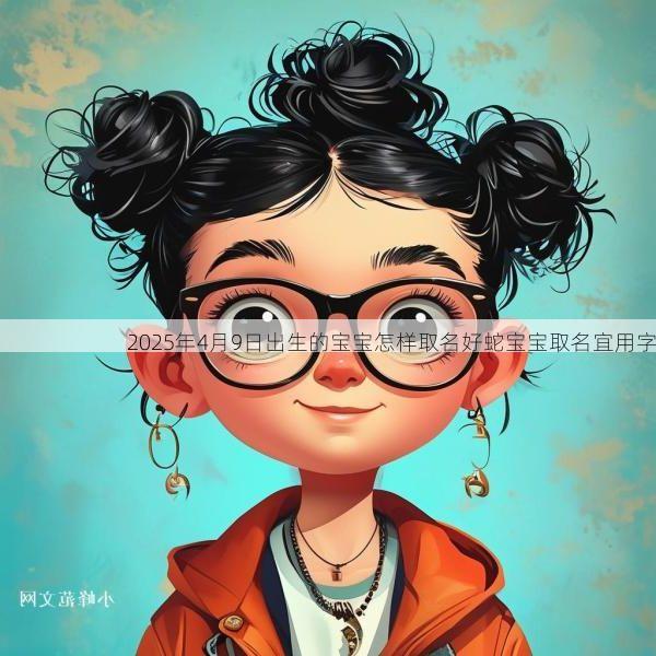 2025年4月9日出生的宝宝怎样取名好蛇宝宝取名宜用字