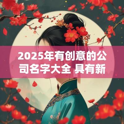 2025年有创意的公司名字大全 具有新意企业名称