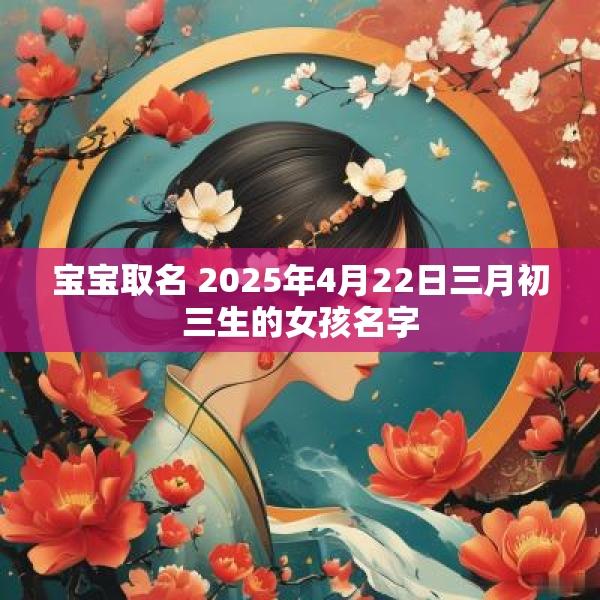 宝宝取名 2025年4月22日三月初三生的女孩名字