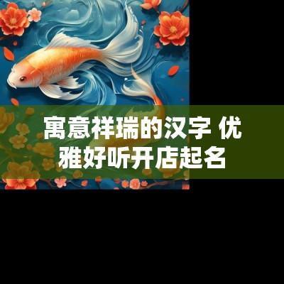 寓意祥瑞的汉字 优雅好听开店起名