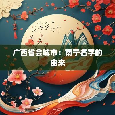 广西省会城市：南宁名字的由来
