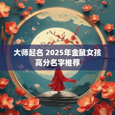大师起名 2025年金鼠女孩高分名字推荐