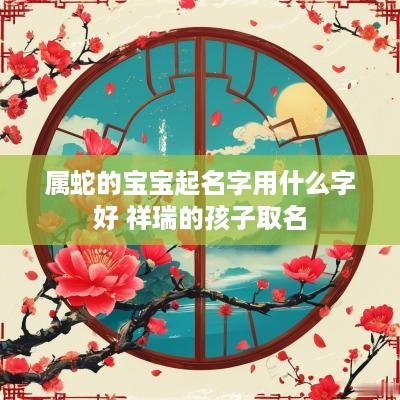 属蛇的宝宝起名字用什么字好 祥瑞的孩子取名