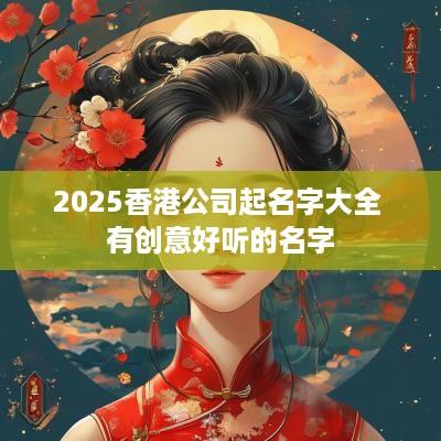 2025香港公司起名字大全 有创意好听的名字