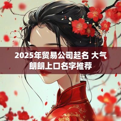 2025年贸易公司起名 大气朗朗上口名字推荐