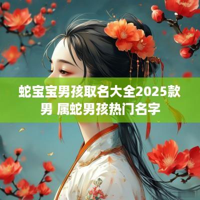 蛇宝宝男孩取名大全2025款男 属蛇男孩热门名字