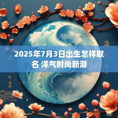 2025年7月3日出生怎样取名 洋气时尚新潮