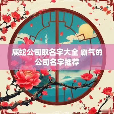 属蛇公司取名字大全 霸气的公司名字推荐