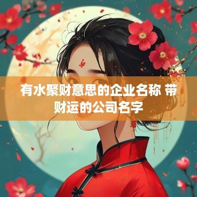 有水聚财意思的企业名称 带财运的公司名字