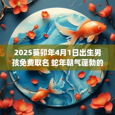 2025葵卯年4月1日出生男孩免费取名 蛇年朝气蓬勃的名字