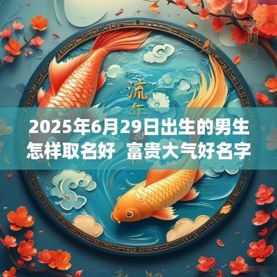 2025年6月29日出生的男生怎样取名好  富贵大气好名字分享