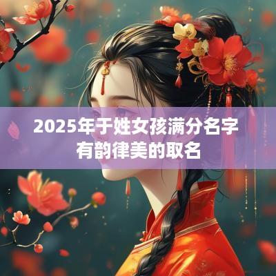 2025年于姓女孩满分名字 有韵律美的取名