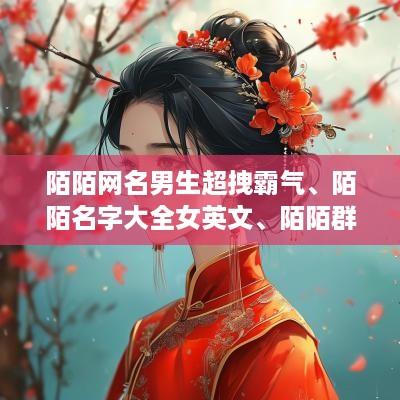 陌陌网名男生超拽霸气、陌陌名字大全女英文、陌陌群名字大全潮流