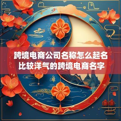 跨境电商公司名称怎么起名 比较洋气的跨境电商名字