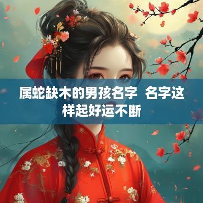 属蛇缺木的男孩名字  名字这样起好运不断