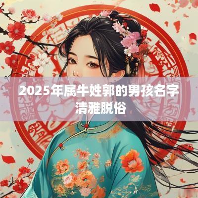 2025年属牛姓郭的男孩名字 清雅脱俗