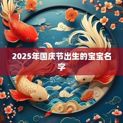 2025年国庆节出生的宝宝名字 2025年国庆节出生的宝宝名字