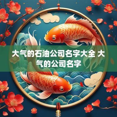 大气的石油公司名字大全 大气的公司名字