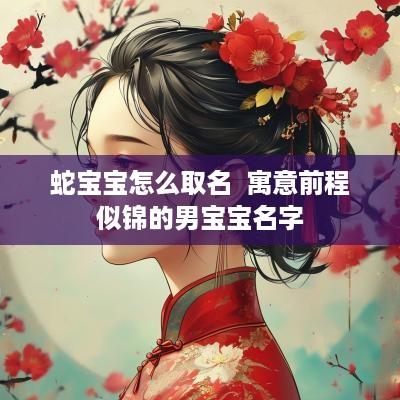 蛇宝宝怎么取名  寓意前程似锦的男宝宝名字