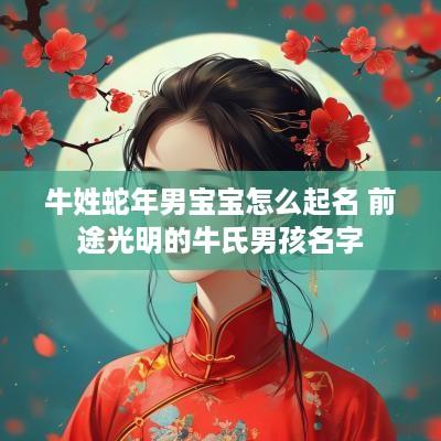 牛姓蛇年男宝宝怎么起名 前途光明的牛氏男孩名字
