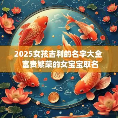 2025女孩吉利的名字大全  富贵繁荣的女宝宝取名