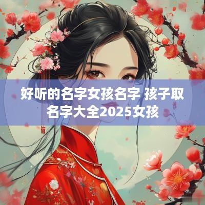 好听的名字女孩名字 孩子取名字大全2025女孩