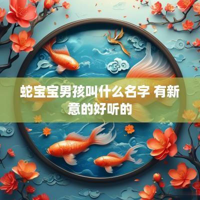 蛇宝宝男孩叫什么名字 有新意的好听的
